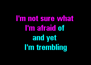 I'm not sure what
I'm afraid of

and yet
I'm trembling