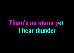 There's no storm yet

lhearthunder