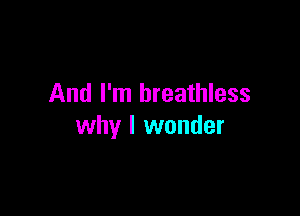And I'm breathless

why I wonder