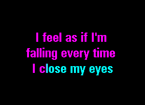 I feel as if I'm

falling every time
I close my eyes