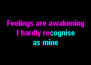 Feelings are awakening

I hardly recognise
as mine