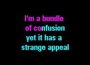 I'm a bundle
of confusion

yet it has a
strange appeal