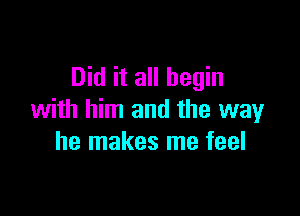 Did it all begin

with him and the way
he makes me feel