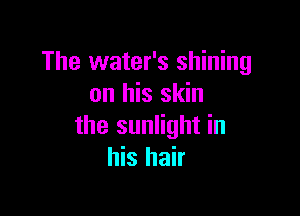 The water's shining
on his skin

the sunlight in
his hair