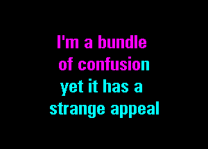 I'm a bundle
of confusion

yet it has a
strange appeal
