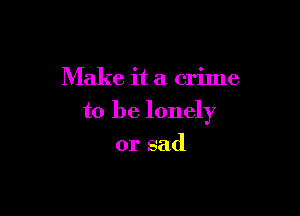 Make it a crilne

to be lonely

or sad