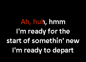 Ah, huh, hmm

I'm ready for the
start of somethin' new
I'm ready to depart