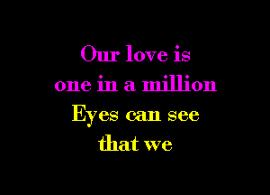 Our love is

one in a million

Eyes can see
that we