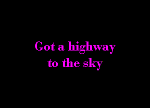 Got a highway

to the sky