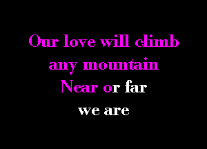 Our love Will climb
any mountain
Near or far

W76 are

g