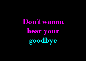 Don't wanna

hear yom'

goodbye
