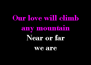 Our love Will climb
any mountain
Near or far

W76 are

g