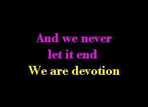 And we never
let it end

We are devotion