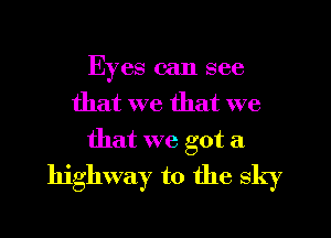 Eyes can see
that we that we
that we got a
highway to the sky