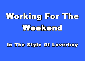 Working For The
Weekend!

In The Style Of Loverboy