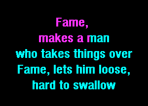 Fame,
makes a man

who takes things over
Fame, lets him loose,
hard to swallow
