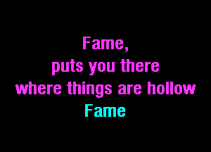 Fame,
puts you there

where things are hollow
Fame