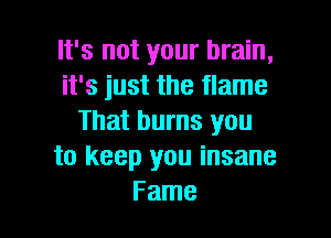 It's not your brain,
it's just the flame

That burns you
to keep you insane
Fame