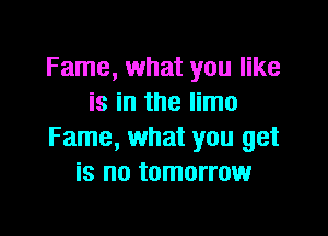 Fame, what you like
is in the limo

Fame, what you get
is no tomorrow