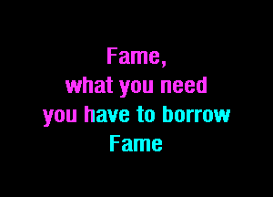 Fame,
what you need

you have to borrow
Fame