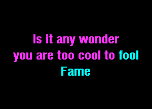 Is it any wonder

you are too cool to fool
Fame