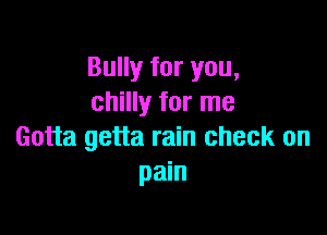 Bully for you,
chilly for me

Gotta getta rain check on
pain