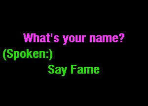 What's your name?

(Spokenj
Say Fame
