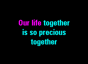 Our life together

is so precious
together