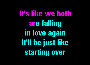 It's like we both
are falling

in love again
It'll be iust like
starting over