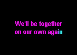 We'll be together

on our own again