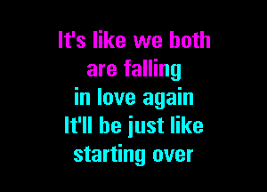 It's like we both
are falling

in love again
It'll be iust like
starting over