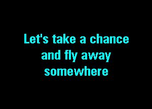 Let's take a chance

and fly away
somewhere