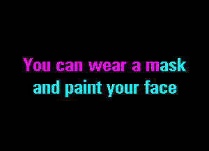 You can wear a mask

and paint your face