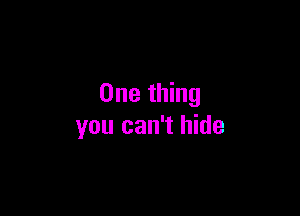 One thing

you can't hide