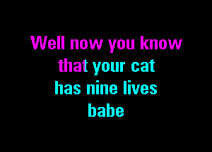 Well now you know
that your cat

has nine lives
babe