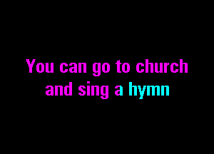You can go to church

and sing a hymn