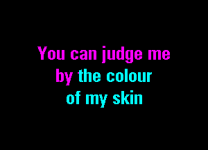 You can judge me

by the colour
of my skin