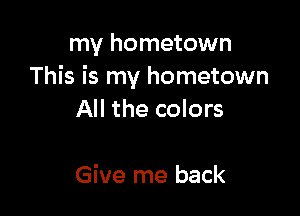 my hometown
This is my hometown

All the colors

Give me back