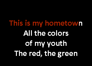 This is my hometown

All the colors
of my youth
The red, the green