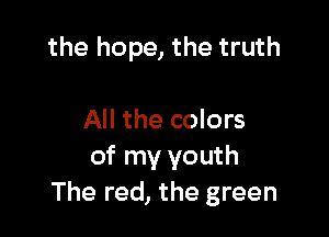 the hope, the truth

All the colors
of my youth
The red, the green