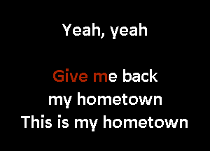 Yeah,yeah

Give me back
my hometown
This is my hometown