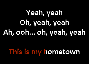 Yeah,veah
Oh, yeah, yeah
Ah, ooh... oh, yeah, yeah

This is my hometown