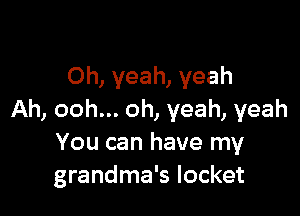 Oh, yeah, yeah

Ah, ooh... oh, yeah, yeah
You can have my
grandma's locket