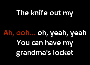 The knife out my

Ah, ooh... oh, yeah, yeah
You can have my
grandma's locket