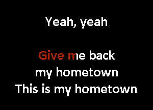 Yeah,yeah

Give me back
my hometown
This is my hometown
