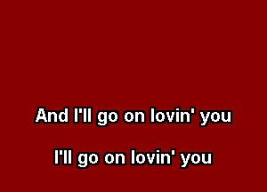 And I'll go on lovin' you

I'll go on lovin' you