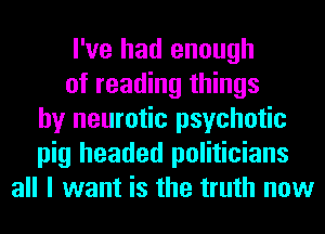 I've had enough
of reading things
by neurotic psychotic
pig headed politicians
all I want is the truth now