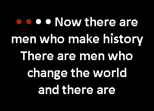 0 0 0 0 Now there are
men who make history
There are men who
change the world
and there are