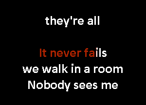 they're all

It never fails
we walk in a room
Nobody sees me