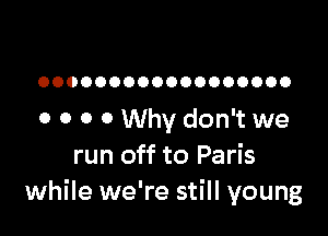 OOOOOOOOOOOOOOOOOO

0 0 0 0 Why don't we
run off to Paris
while we're still young